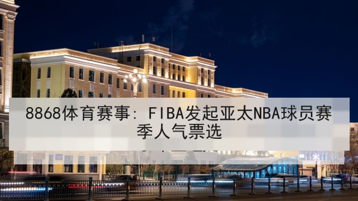 8868体育赛事: FIBA发起亚太NBA球员赛季人气票选 8868体育赛事: FIBA发起亚太NBA球员赛季人气票选
