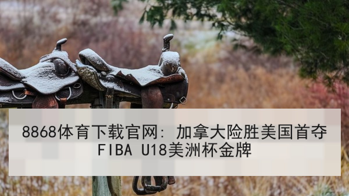 8868体育下载官网: 加拿大险胜美国首夺FIBA U18美洲杯金牌