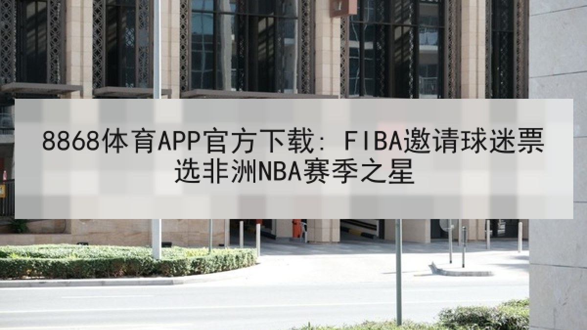 8868体育APP官方下载: FIBA邀请球迷票选非洲NBA赛季之星