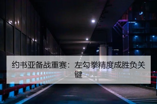 约书亚备战重赛：左勾拳精度成胜负关键