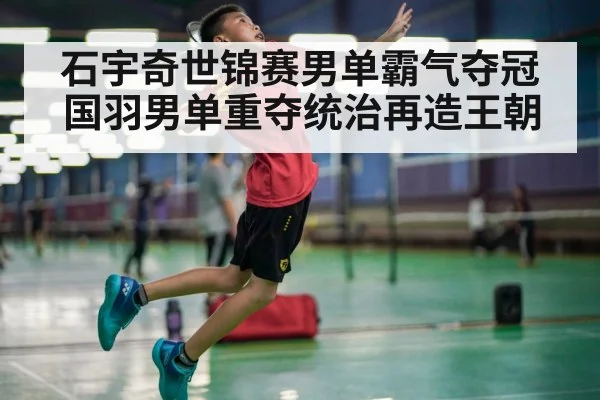 石宇奇世锦赛男单霸气夺冠 国羽男单重夺统治再造王朝