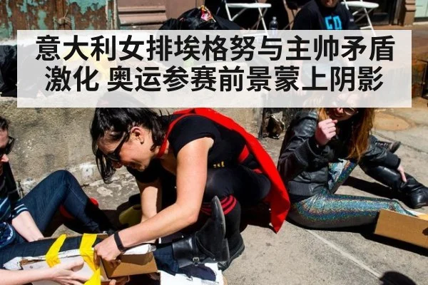 意大利女排埃格努与主帅矛盾激化 奥运参赛前景蒙上阴影