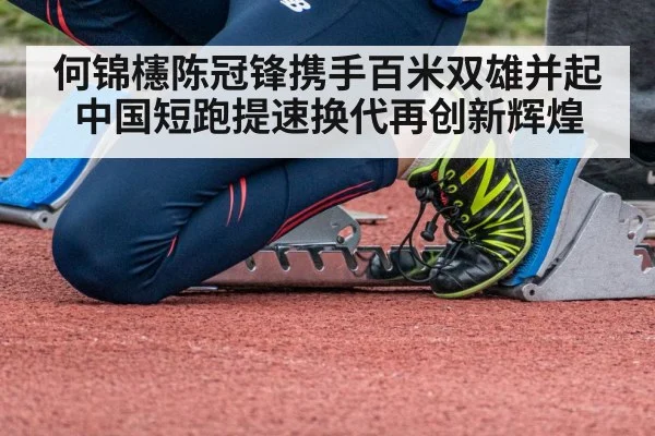 何锦櫶陈冠锋携手百米双雄并起 中国短跑提速换代再创新辉煌