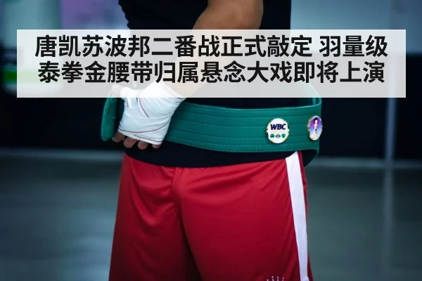 唐凯苏波邦二番战正式敲定 羽量级泰拳金腰带归属悬念大戏即将上演