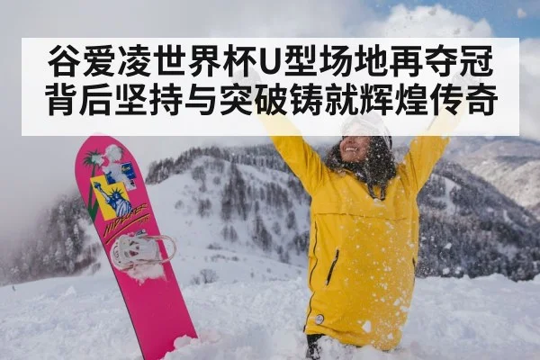 谷爱凌世界杯U型场地再夺冠背后坚持与突破铸就辉煌传奇